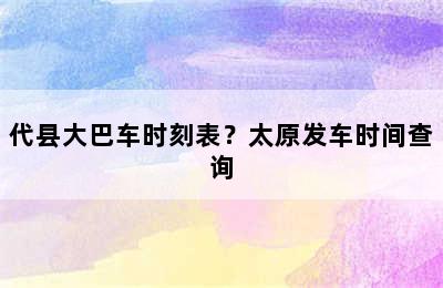 代县大巴车时刻表？太原发车时间查询
