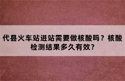 代县火车站进站需要做核酸吗？核酸检测结果多久有效？