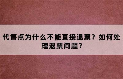 代售点为什么不能直接退票？如何处理退票问题？