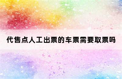 代售点人工出票的车票需要取票吗