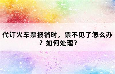 代订火车票报销时，票不见了怎么办？如何处理？