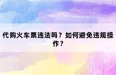 代购火车票违法吗？如何避免违规操作？