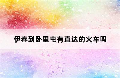 伊春到卧里屯有直达的火车吗
