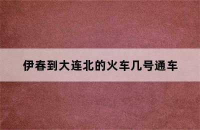 伊春到大连北的火车几号通车