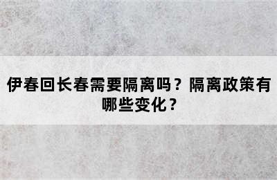 伊春回长春需要隔离吗？隔离政策有哪些变化？