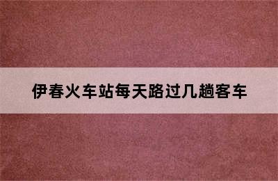 伊春火车站每天路过几趟客车