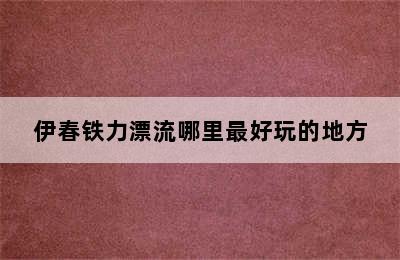 伊春铁力漂流哪里最好玩的地方