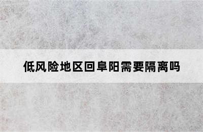 低风险地区回阜阳需要隔离吗