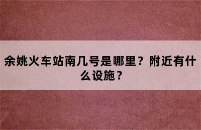 余姚火车站南几号是哪里？附近有什么设施？