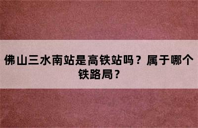 佛山三水南站是高铁站吗？属于哪个铁路局？
