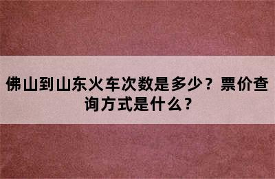 佛山到山东火车次数是多少？票价查询方式是什么？
