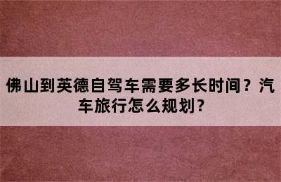 佛山到英德自驾车需要多长时间？汽车旅行怎么规划？