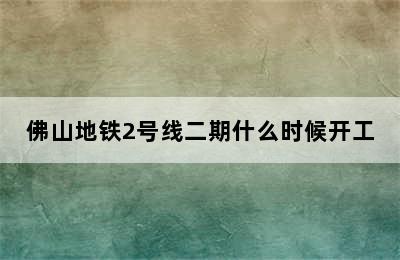 佛山地铁2号线二期什么时候开工