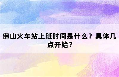 佛山火车站上班时间是什么？具体几点开始？