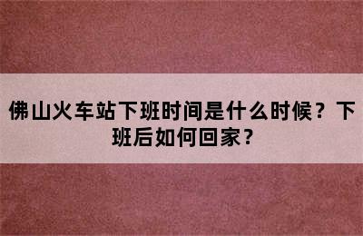 佛山火车站下班时间是什么时候？下班后如何回家？
