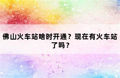 佛山火车站啥时开通？现在有火车站了吗？