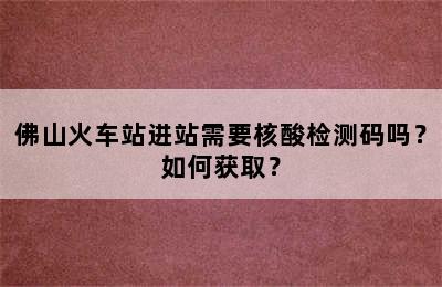 佛山火车站进站需要核酸检测码吗？如何获取？