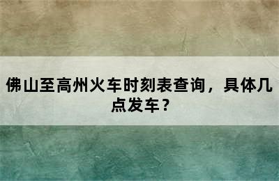 佛山至高州火车时刻表查询，具体几点发车？