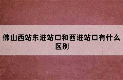 佛山西站东进站口和西进站口有什么区别