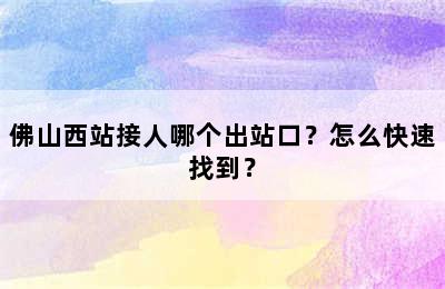 佛山西站接人哪个出站口？怎么快速找到？