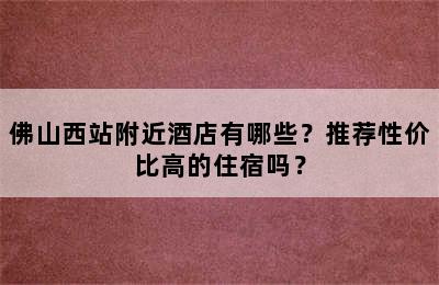 佛山西站附近酒店有哪些？推荐性价比高的住宿吗？