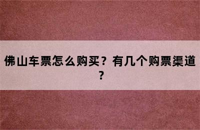 佛山车票怎么购买？有几个购票渠道？