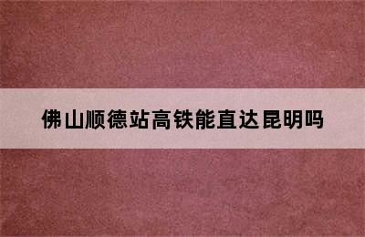 佛山顺德站高铁能直达昆明吗