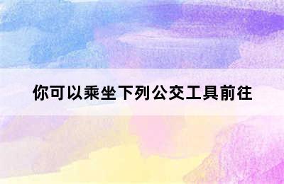 你可以乘坐下列公交工具前往