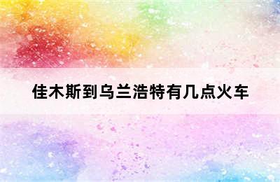 佳木斯到乌兰浩特有几点火车