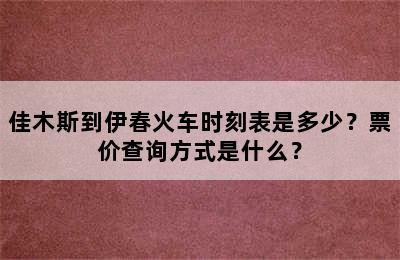 佳木斯到伊春火车时刻表是多少？票价查询方式是什么？