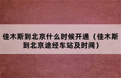 佳木斯到北京什么时候开通（佳木斯到北京途经车站及时间）