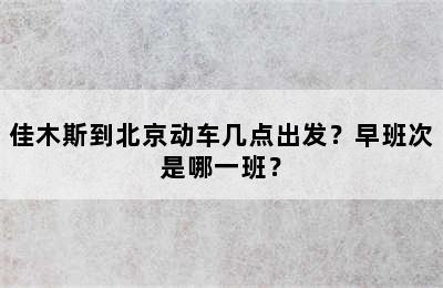 佳木斯到北京动车几点出发？早班次是哪一班？