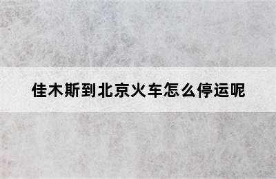 佳木斯到北京火车怎么停运呢