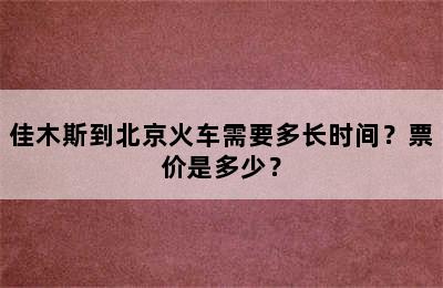佳木斯到北京火车需要多长时间？票价是多少？