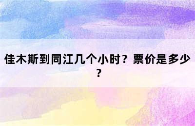 佳木斯到同江几个小时？票价是多少？