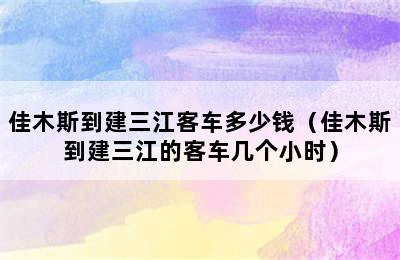 佳木斯到建三江客车多少钱（佳木斯到建三江的客车几个小时）