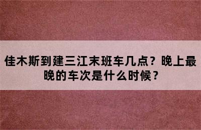 佳木斯到建三江末班车几点？晚上最晚的车次是什么时候？