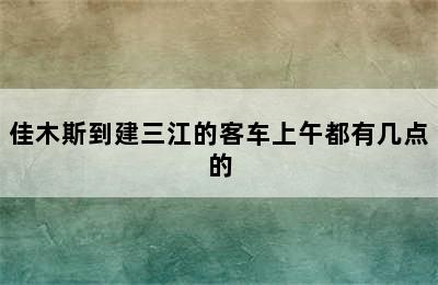 佳木斯到建三江的客车上午都有几点的