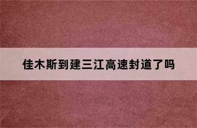 佳木斯到建三江高速封道了吗