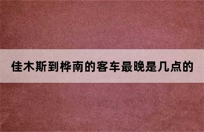 佳木斯到桦南的客车最晚是几点的