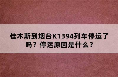 佳木斯到烟台K1394列车停运了吗？停运原因是什么？