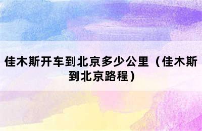 佳木斯开车到北京多少公里（佳木斯到北京路程）