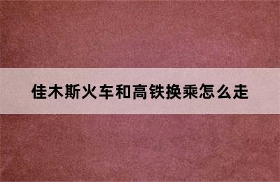 佳木斯火车和高铁换乘怎么走