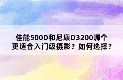 佳能500D和尼康D3200哪个更适合入门级摄影？如何选择？