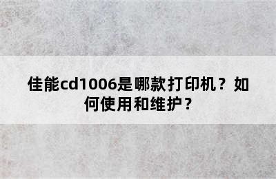 佳能cd1006是哪款打印机？如何使用和维护？