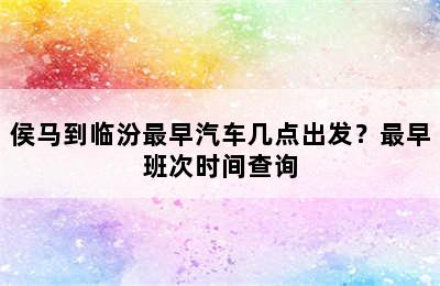 侯马到临汾最早汽车几点出发？最早班次时间查询