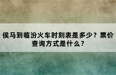 侯马到临汾火车时刻表是多少？票价查询方式是什么？