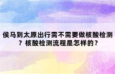侯马到太原出行需不需要做核酸检测？核酸检测流程是怎样的？