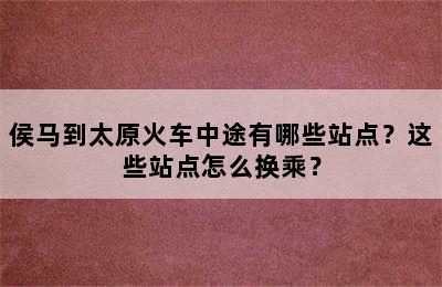 侯马到太原火车中途有哪些站点？这些站点怎么换乘？