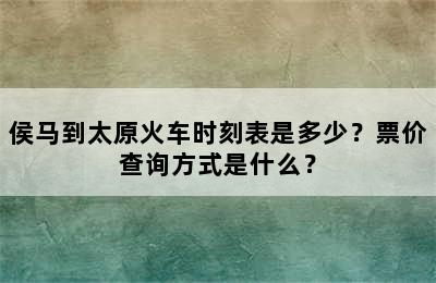 侯马到太原火车时刻表是多少？票价查询方式是什么？